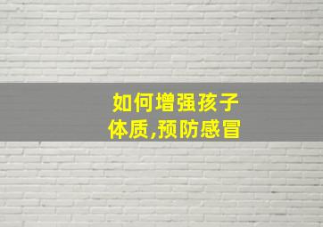 如何增强孩子体质,预防感冒