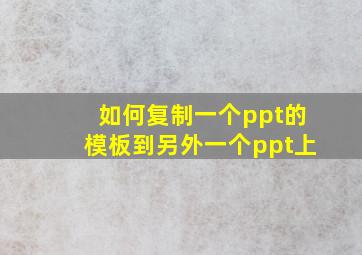 如何复制一个ppt的模板到另外一个ppt上