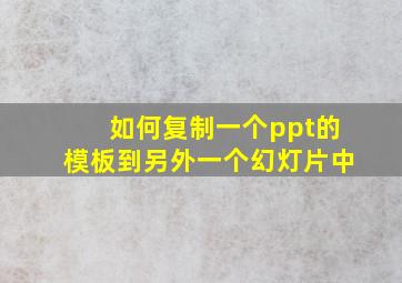 如何复制一个ppt的模板到另外一个幻灯片中