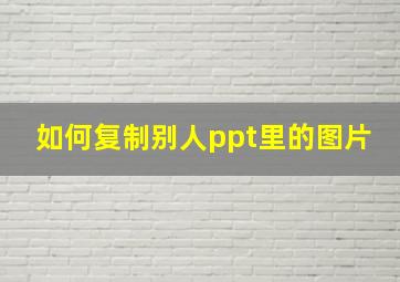 如何复制别人ppt里的图片