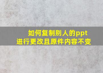 如何复制别人的ppt进行更改且原件内容不变