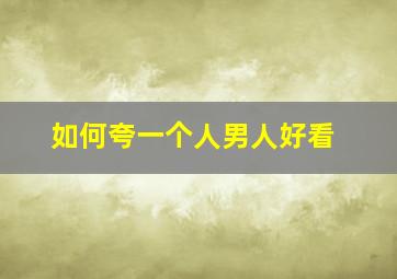 如何夸一个人男人好看