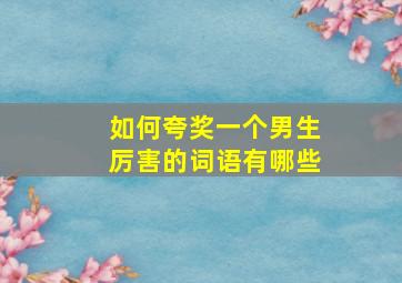 如何夸奖一个男生厉害的词语有哪些