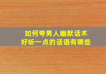 如何夸男人幽默话术好听一点的话语有哪些