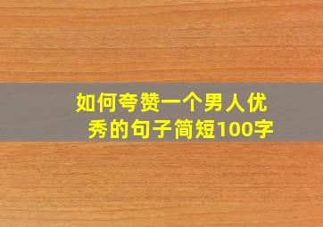 如何夸赞一个男人优秀的句子简短100字