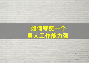 如何夸赞一个男人工作能力强