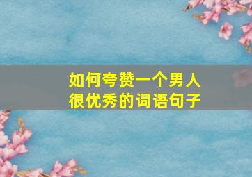 如何夸赞一个男人很优秀的词语句子