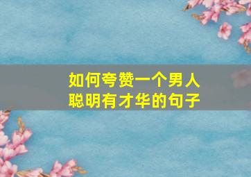 如何夸赞一个男人聪明有才华的句子