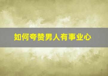 如何夸赞男人有事业心