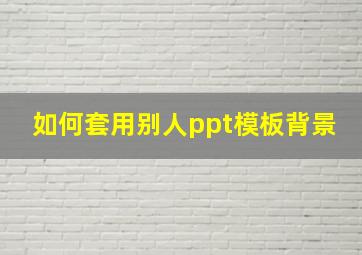 如何套用别人ppt模板背景