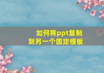 如何将ppt复制到另一个固定模板