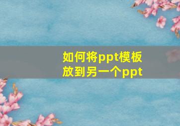 如何将ppt模板放到另一个ppt