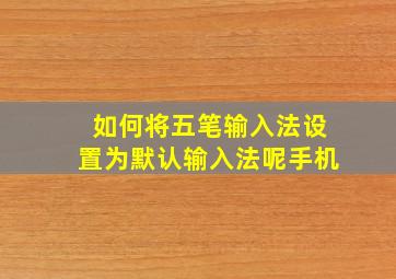 如何将五笔输入法设置为默认输入法呢手机