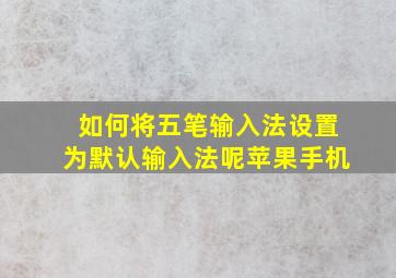 如何将五笔输入法设置为默认输入法呢苹果手机