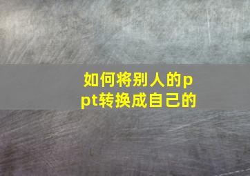 如何将别人的ppt转换成自己的