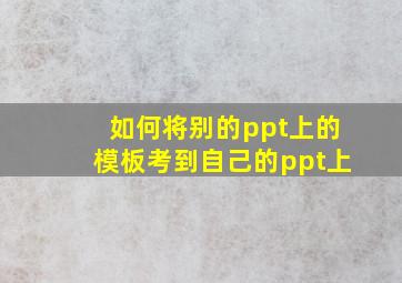 如何将别的ppt上的模板考到自己的ppt上