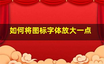 如何将图标字体放大一点