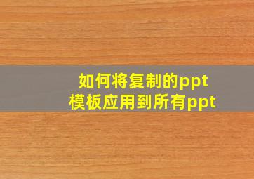 如何将复制的ppt模板应用到所有ppt