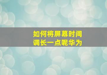 如何将屏幕时间调长一点呢华为