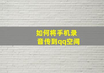 如何将手机录音传到qq空间