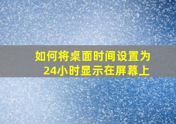 如何将桌面时间设置为24小时显示在屏幕上