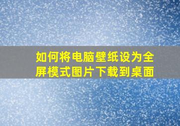 如何将电脑壁纸设为全屏模式图片下载到桌面