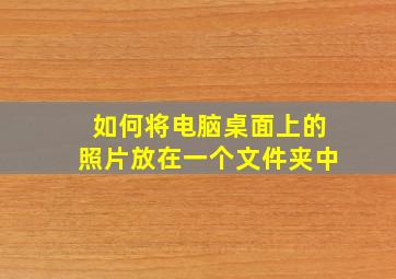 如何将电脑桌面上的照片放在一个文件夹中