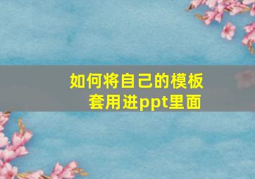 如何将自己的模板套用进ppt里面