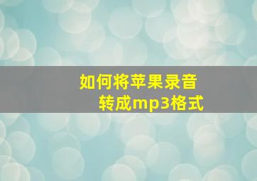 如何将苹果录音转成mp3格式