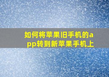 如何将苹果旧手机的app转到新苹果手机上