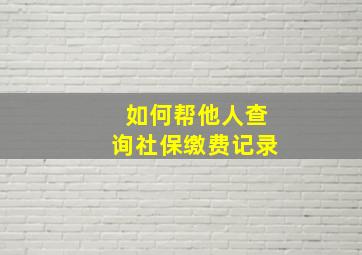 如何帮他人查询社保缴费记录