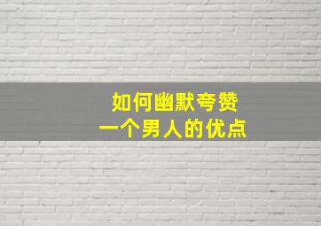 如何幽默夸赞一个男人的优点