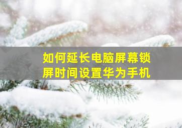 如何延长电脑屏幕锁屏时间设置华为手机