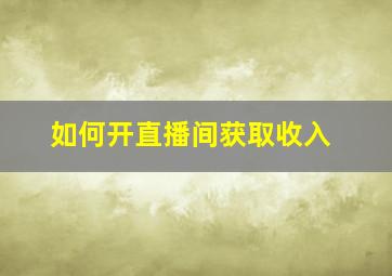 如何开直播间获取收入