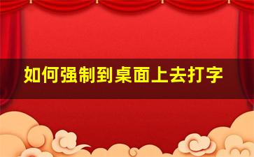 如何强制到桌面上去打字