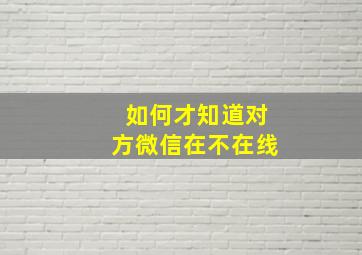 如何才知道对方微信在不在线