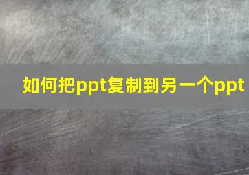 如何把ppt复制到另一个ppt