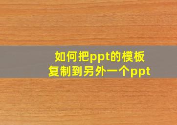 如何把ppt的模板复制到另外一个ppt