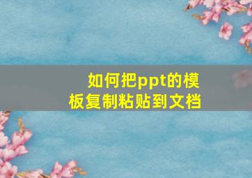 如何把ppt的模板复制粘贴到文档