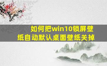 如何把win10锁屏壁纸自动默认桌面壁纸关掉