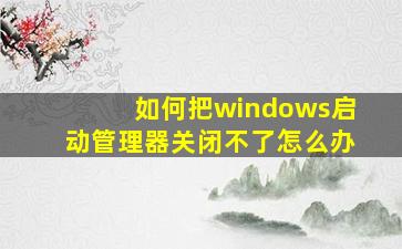 如何把windows启动管理器关闭不了怎么办