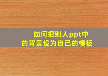 如何把别人ppt中的背景设为自己的模板