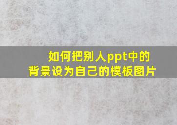 如何把别人ppt中的背景设为自己的模板图片