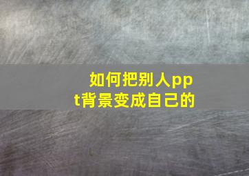 如何把别人ppt背景变成自己的