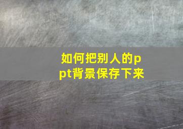 如何把别人的ppt背景保存下来