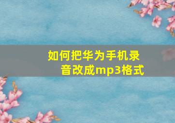 如何把华为手机录音改成mp3格式