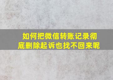 如何把微信转账记录彻底删除起诉也找不回来呢