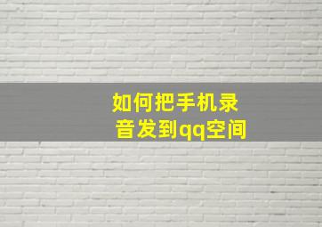 如何把手机录音发到qq空间