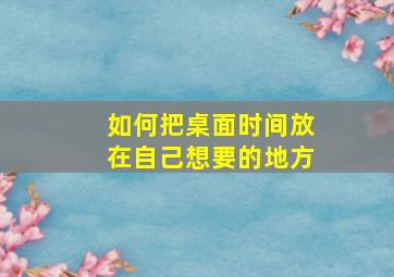 如何把桌面时间放在自己想要的地方