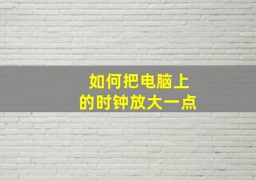 如何把电脑上的时钟放大一点